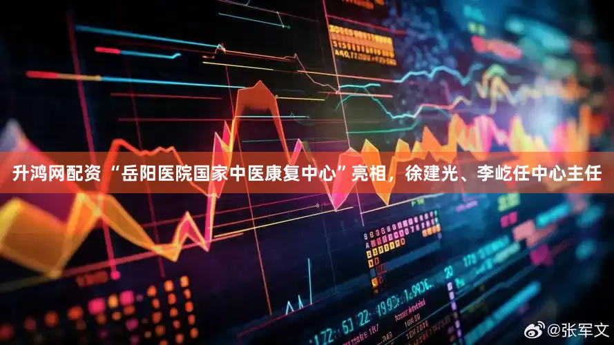 升鸿网配资 “岳阳医院国家中医康复中心”亮相，徐建光、李屹任中心主任