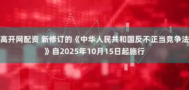高开网配资 新修订的《中华人民共和国反不正当竞争法》自2025年10月15日起施行
