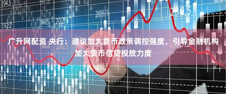 广升网配资 央行：建议加大货币政策调控强度，引导金融机构加大货币信贷投放力度