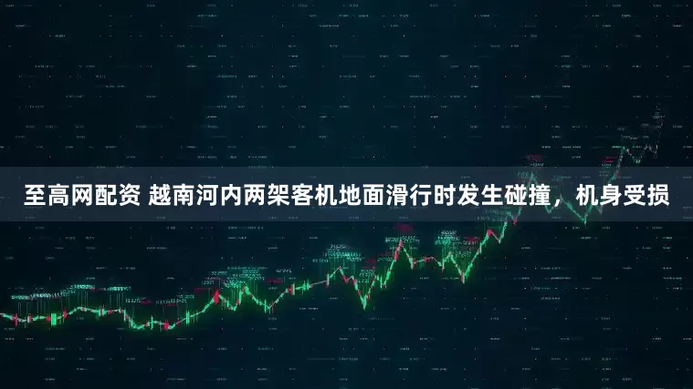 至高网配资 越南河内两架客机地面滑行时发生碰撞，机身受损