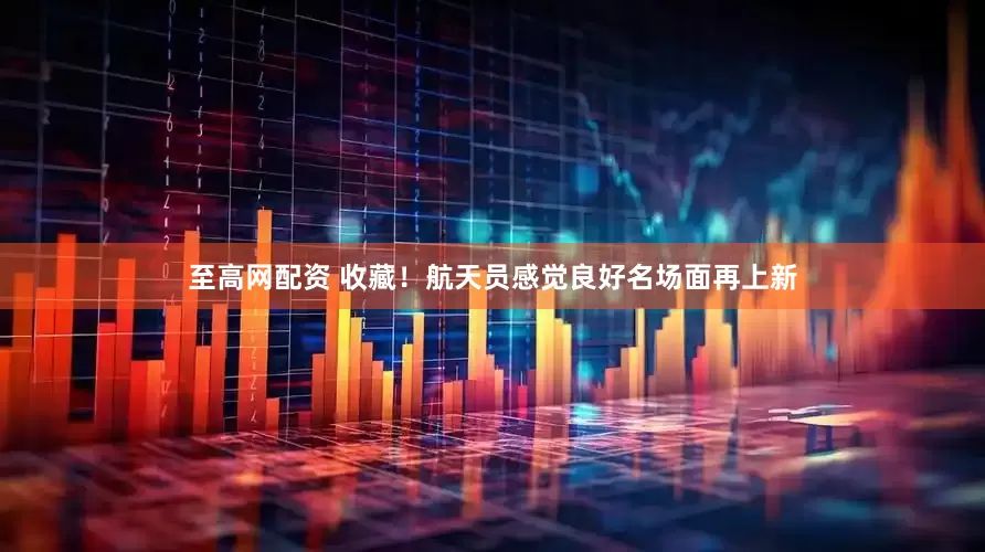 至高网配资 收藏！航天员感觉良好名场面再上新
