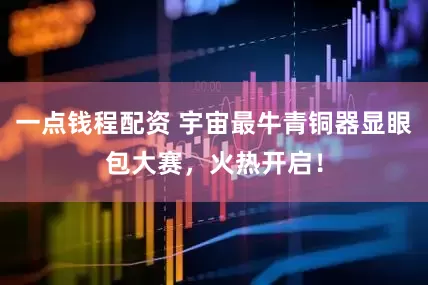 一点钱程配资 宇宙最牛青铜器显眼包大赛，火热开启！