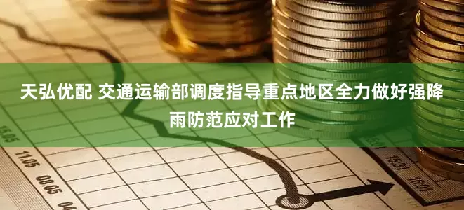 天弘优配 交通运输部调度指导重点地区全力做好强降雨防范应对工作