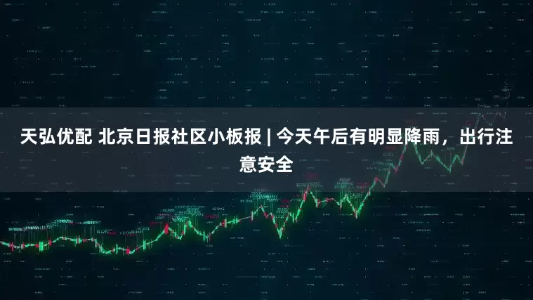 天弘优配 北京日报社区小板报 | 今天午后有明显降雨，出行注意安全