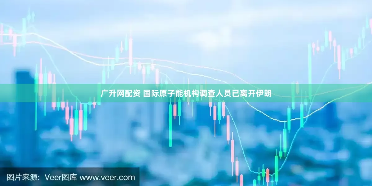 广升网配资 国际原子能机构调查人员已离开伊朗