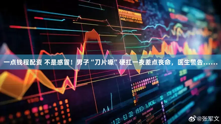 一点钱程配资 不是感冒！男子“刀片嗓”硬扛一夜差点丧命，医生警告……