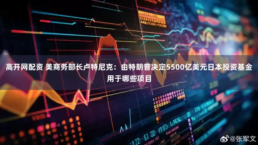 高开网配资 美商务部长卢特尼克：由特朗普决定5500亿美元日本投资基金用于哪些项目
