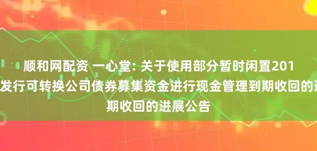 顺和网配资 一心堂: 关于使用部分暂时闲置2018年公开发行可转换公司债券募集资金进行现金管理到期收回的进展公告
