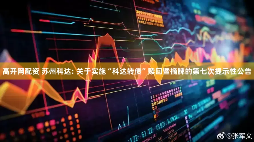 高开网配资 苏州科达: 关于实施“科达转债”赎回暨摘牌的第七次提示性公告