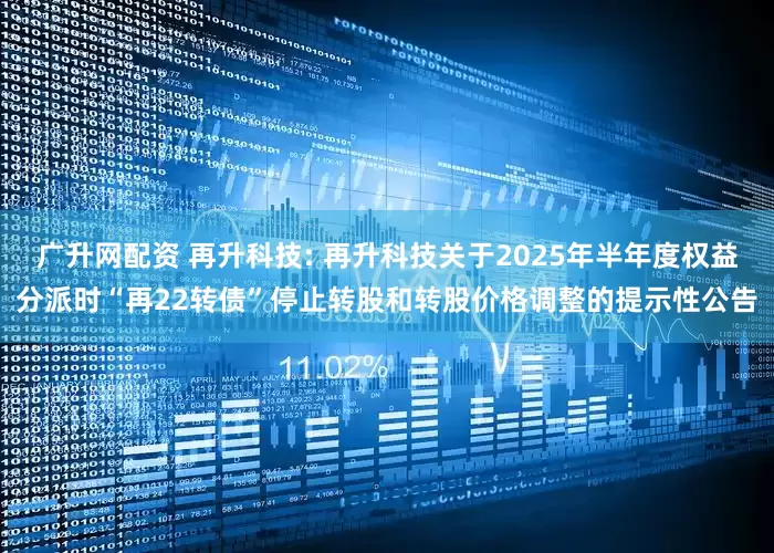 广升网配资 再升科技: 再升科技关于2025年半年度权益分派时“再22转债”停止转股和转股价格调整的提示性公告