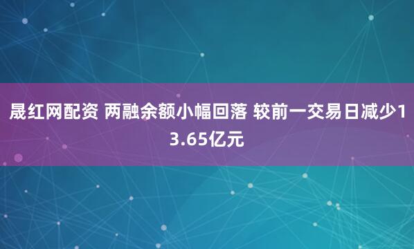 晟红网配资 两融余额小幅回落 较前一交易日减少13.65亿元