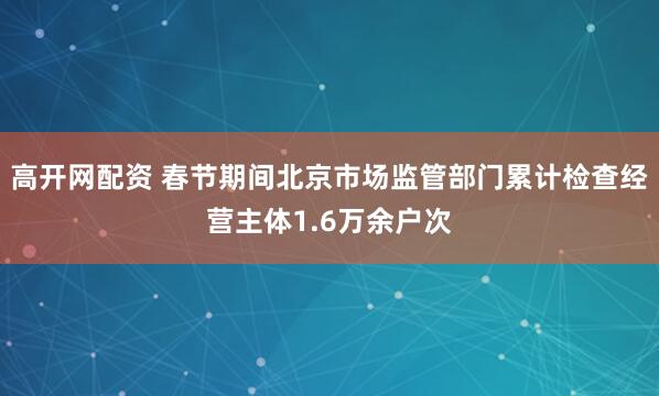 高开网配资 春节期间北京市场监管部门累计检查经营主体1.6万余户次