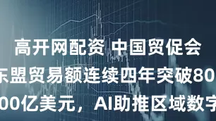 高开网配资 中国贸促会：中国—东盟贸易额连续四年突破8000亿美元，AI助推区域数字经济新发展