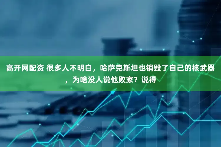 高开网配资 很多人不明白，哈萨克斯坦也销毁了自己的核武器，为啥没人说他败家？说得