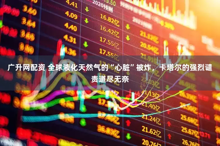 广升网配资 全球液化天然气的“心脏”被炸，卡塔尔的强烈谴责道尽无奈