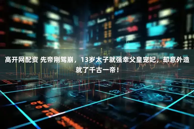 高开网配资 先帝刚驾崩，13岁太子就强幸父皇宠妃，却意外造就了千古一帝！
