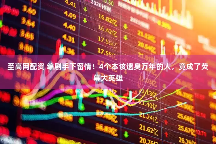 至高网配资 编剧手下留情！4个本该遗臭万年的人，竟成了荧幕大英雄