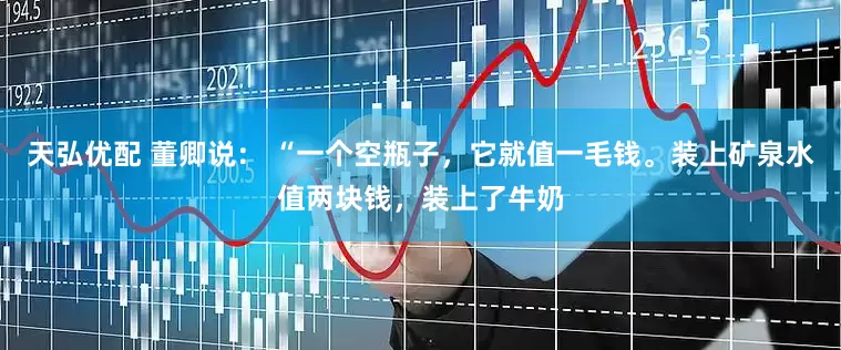 天弘优配 董卿说： “一个空瓶子，它就值一毛钱。装上矿泉水值两块钱，装上了牛奶