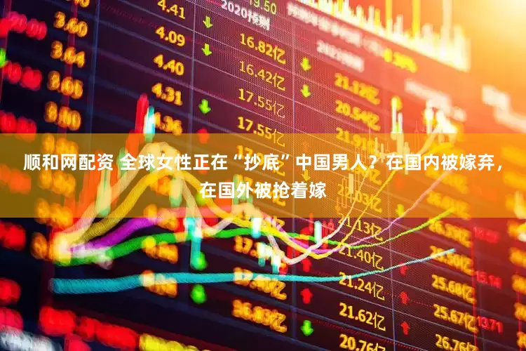 顺和网配资 全球女性正在“抄底”中国男人？在国内被嫁弃，在国外被抢着嫁